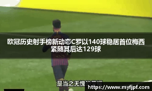 欧冠历史射手榜新动态C罗以140球稳居首位梅西紧随其后达129球