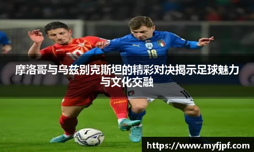 摩洛哥与乌兹别克斯坦的精彩对决揭示足球魅力与文化交融